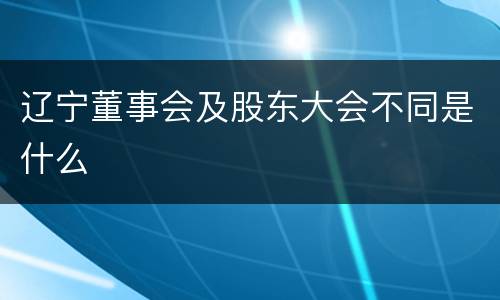 辽宁董事会及股东大会不同是什么