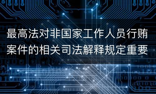 最高法对非国家工作人员行贿案件的相关司法解释规定重要内容