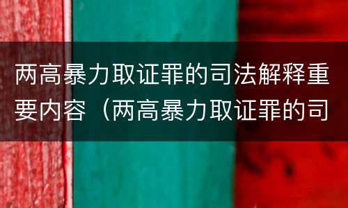 两高暴力取证罪的司法解释重要内容（两高暴力取证罪的司法解释重要内容是什么）