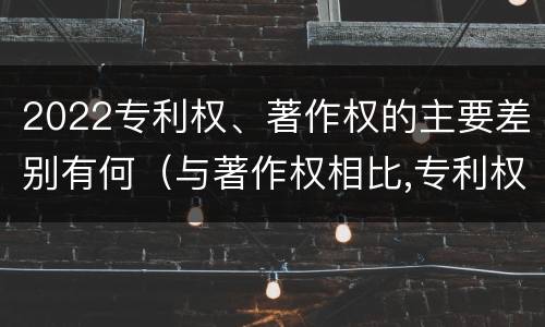 2022专利权、著作权的主要差别有何（与著作权相比,专利权有哪些特征）