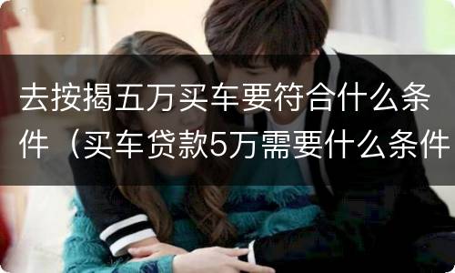 去按揭五万买车要符合什么条件（买车贷款5万需要什么条件）