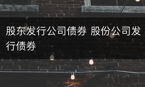 股东发行公司债券 股份公司发行债券