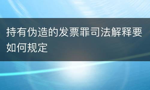 持有伪造的发票罪司法解释要如何规定