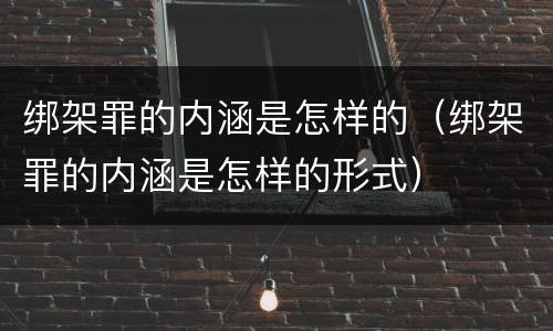 绑架罪的内涵是怎样的（绑架罪的内涵是怎样的形式）