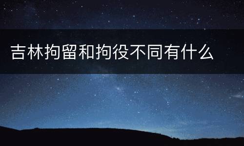 吉林拘留和拘役不同有什么
