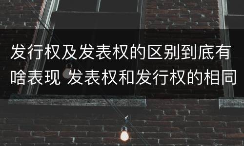 发行权及发表权的区别到底有啥表现 发表权和发行权的相同点