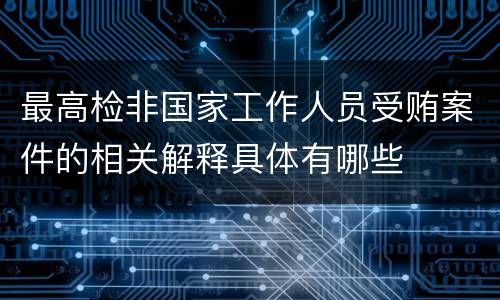 最高检非国家工作人员受贿案件的相关解释具体有哪些