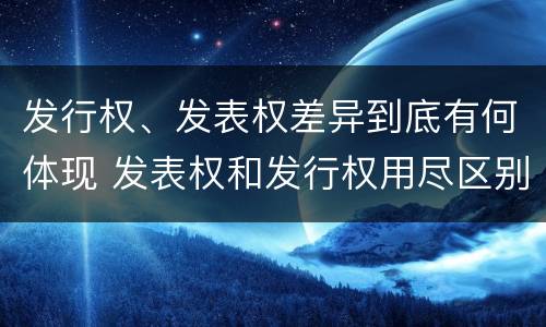 发行权、发表权差异到底有何体现 发表权和发行权用尽区别