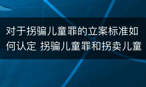 对于拐骗儿童罪的立案标准如何认定 拐骗儿童罪和拐卖儿童罪数罪并罚