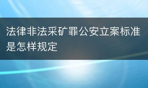 法律非法采矿罪公安立案标准是怎样规定