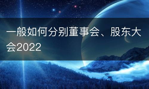 一般如何分别董事会、股东大会2022