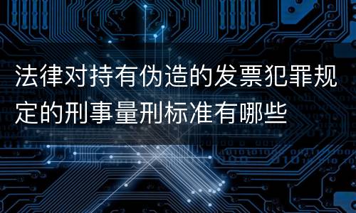 法律对持有伪造的发票犯罪规定的刑事量刑标准有哪些