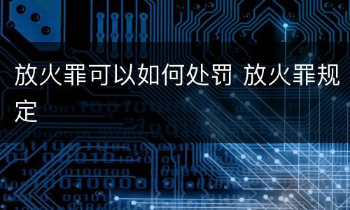 放火罪可以如何处罚 放火罪规定