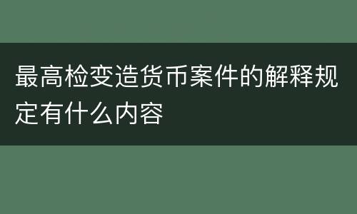最高检变造货币案件的解释规定有什么内容
