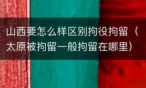 山西要怎么样区别拘役拘留（太原被拘留一般拘留在哪里）