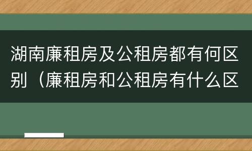 湖南廉租房及公租房都有何区别（廉租房和公租房有什么区别）