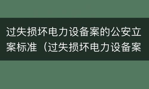 过失损坏电力设备案的公安立案标准（过失损坏电力设备案的公安立案标准是多少）