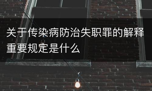关于传染病防治失职罪的解释重要规定是什么