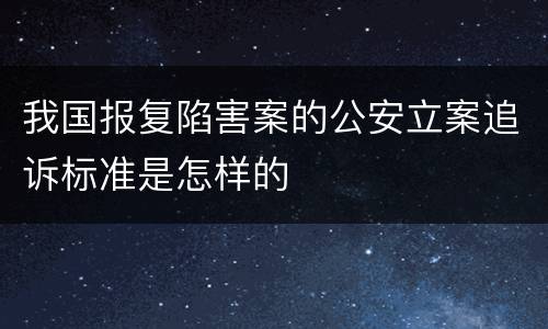 我国报复陷害案的公安立案追诉标准是怎样的