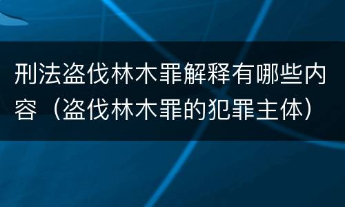 刑法盗伐林木罪解释有哪些内容（盗伐林木罪的犯罪主体）