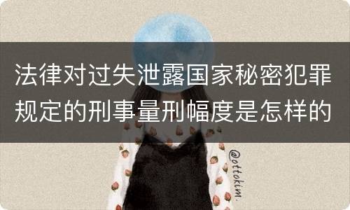 法律对过失泄露国家秘密犯罪规定的刑事量刑幅度是怎样的