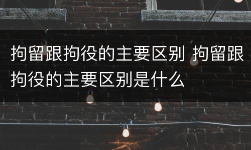 拘留跟拘役的主要区别 拘留跟拘役的主要区别是什么