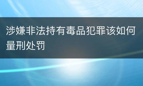 涉嫌非法持有毒品犯罪该如何量刑处罚