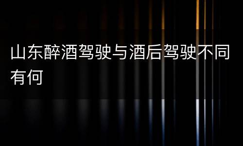 山东醉酒驾驶与酒后驾驶不同有何