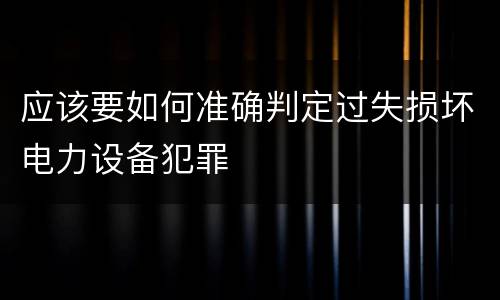 应该要如何准确判定过失损坏电力设备犯罪