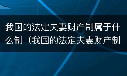 我国的法定夫妻财产制属于什么制（我国的法定夫妻财产制属于什么制度类型）