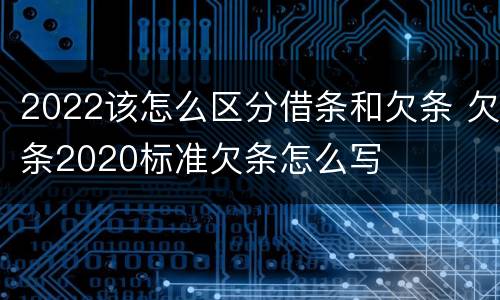 2022该怎么区分借条和欠条 欠条2020标准欠条怎么写