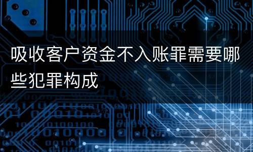 吸收客户资金不入账罪需要哪些犯罪构成
