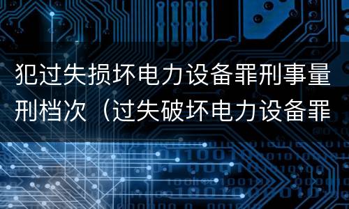 犯过失损坏电力设备罪刑事量刑档次（过失破坏电力设备罪案例）