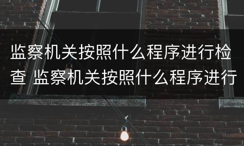 监察机关按照什么程序进行检查 监察机关按照什么程序进行检查的