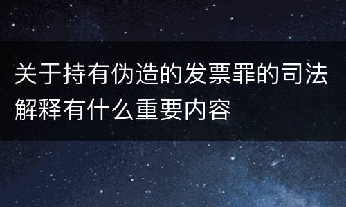 关于持有伪造的发票罪的司法解释有什么重要内容