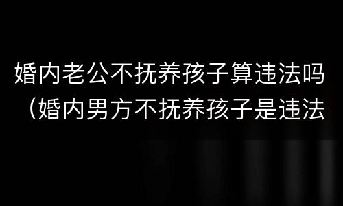 婚内老公不抚养孩子算违法吗（婚内男方不抚养孩子是违法）