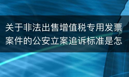 关于非法出售增值税专用发票案件的公安立案追诉标准是怎么样规定