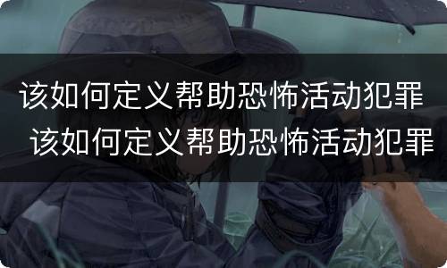 该如何定义帮助恐怖活动犯罪 该如何定义帮助恐怖活动犯罪嫌疑人