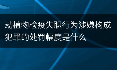动植物检疫失职行为涉嫌构成犯罪的处罚幅度是什么