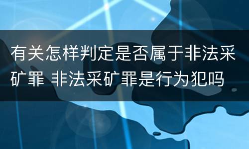 有关怎样判定是否属于非法采矿罪 非法采矿罪是行为犯吗