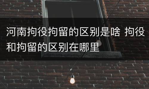河南拘役拘留的区别是啥 拘役和拘留的区别在哪里
