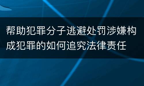 帮助犯罪分子逃避处罚涉嫌构成犯罪的如何追究法律责任