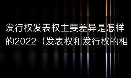发行权发表权主要差异是怎样的2022（发表权和发行权的相同点）