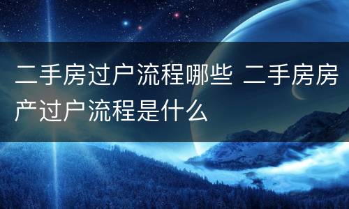 二手房过户流程哪些 二手房房产过户流程是什么