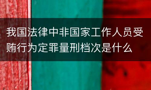 我国法律中非国家工作人员受贿行为定罪量刑档次是什么