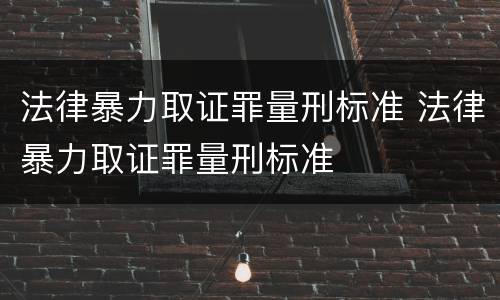 法律暴力取证罪量刑标准 法律暴力取证罪量刑标准