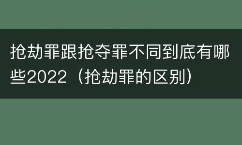 抢劫罪跟抢夺罪不同到底有哪些2022（抢劫罪的区别）
