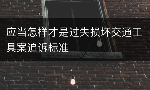 应当怎样才是过失损坏交通工具案追诉标准