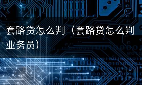 套路贷怎么判（套路贷怎么判业务员）