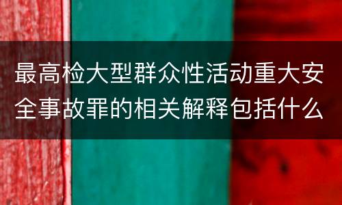 最高检大型群众性活动重大安全事故罪的相关解释包括什么重要内容